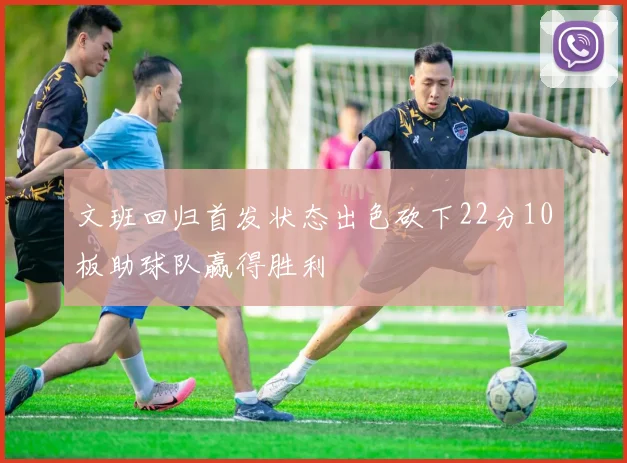 文班回归首发状态出色砍下22分10板助球队赢得胜利