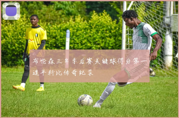 布伦森三年季后赛关键球得分第一追平科比传奇纪录