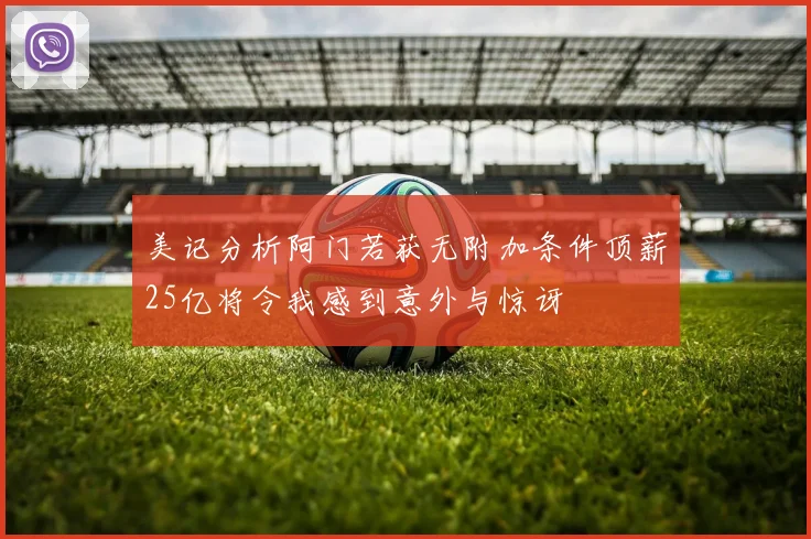美记分析阿门若获无附加条件顶薪25亿将令我感到意外与惊讶
