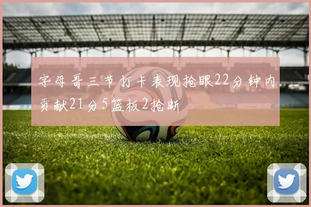 字母哥三节打卡表现抢眼22分钟内贡献21分5篮板2抢断