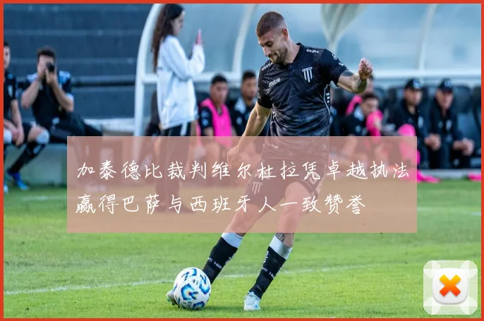 加泰德比裁判维尔杜拉凭卓越执法赢得巴萨与西班牙人一致赞誉