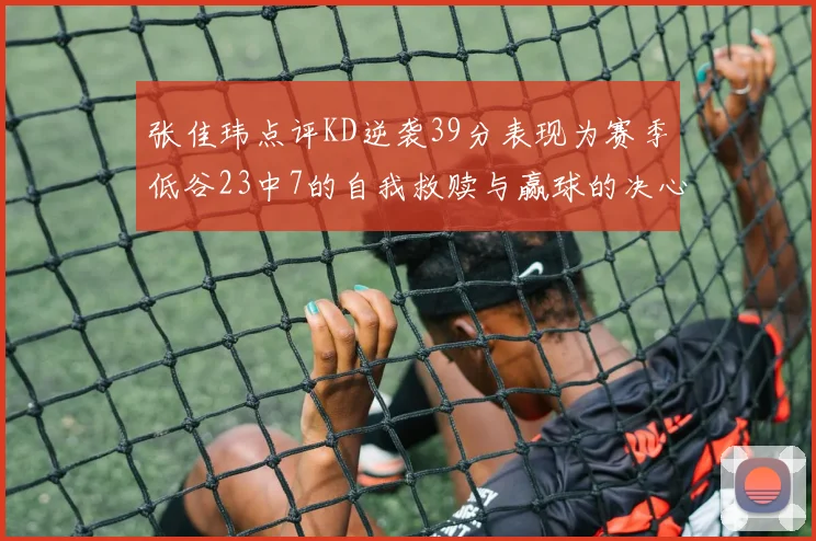 张佳玮点评KD逆袭39分表现为赛季低谷23中7的自我救赎与赢球的决心