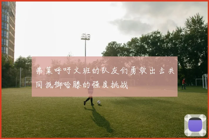 弗莱呼吁文班的队友们勇敢出击共同抵御哈滕的强度挑战