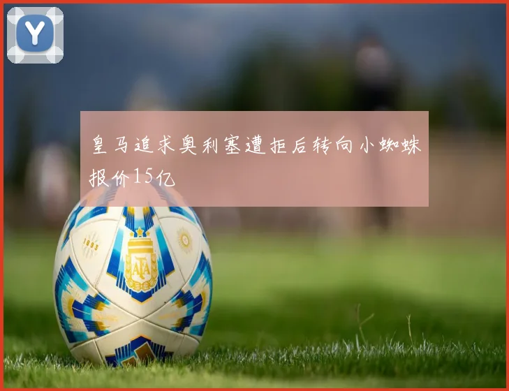 皇马追求奥利塞遭拒后转向小蜘蛛报价15亿
