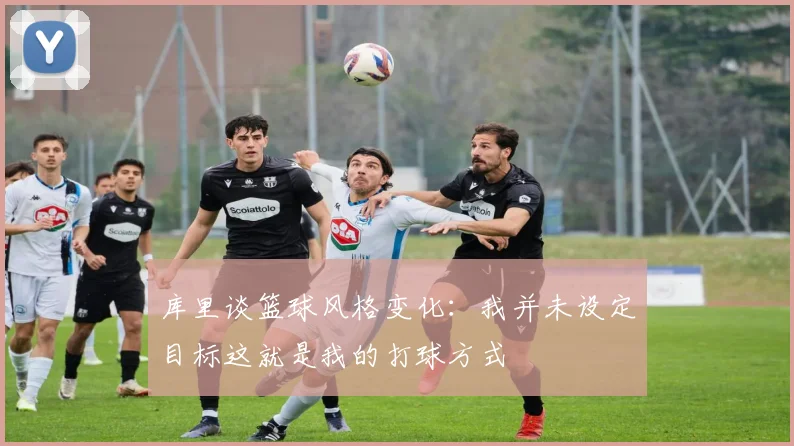 库里谈篮球风格变化：我并未设定目标这就是我的打球方式