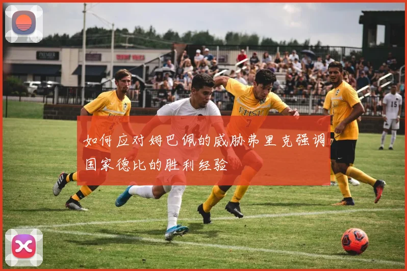 如何应对姆巴佩的威胁弗里克强调国家德比的胜利经验