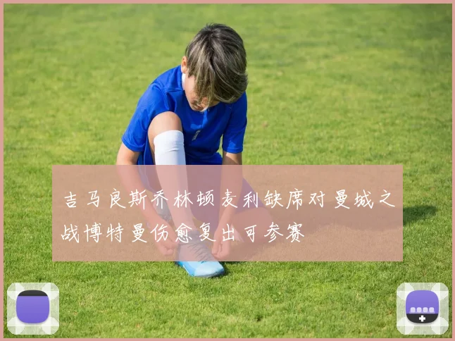 吉马良斯乔林顿麦利缺席对曼城之战博特曼伤愈复出可参赛