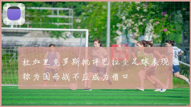 杜加里克罗斯批评巴拉圭足球表现称为国而战不应成为借口
