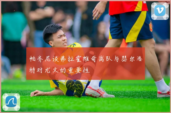 帕齐尼谈弗拉霍维奇离队与瑟尔洛特对尤文的重要性