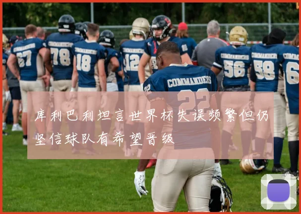 库利巴利坦言世界杯失误频繁但仍坚信球队有希望晋级