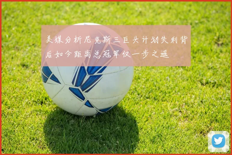 美媒分析尼克斯三巨头计划失利背后如今距离总冠军仅一步之遥