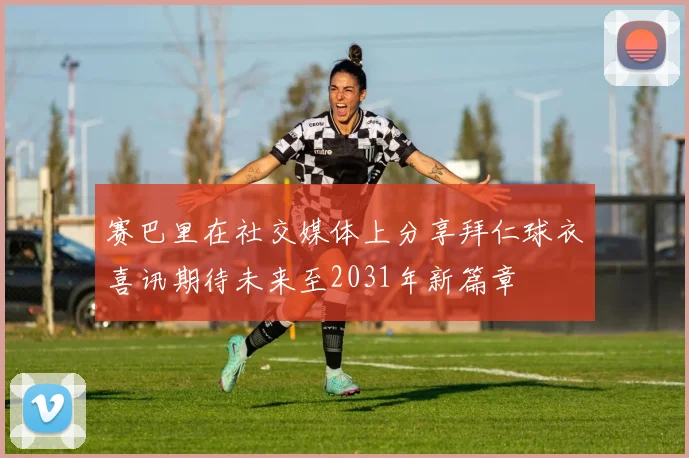 赛巴里在社交媒体上分享拜仁球衣喜讯期待未来至2031年新篇章
