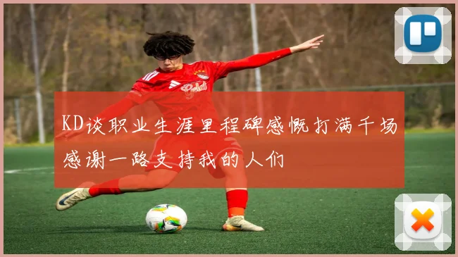 KD谈职业生涯里程碑感慨打满千场感谢一路支持我的人们