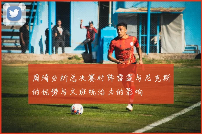 周琦分析总决赛对阵雷霆与尼克斯的优势与文班统治力的影响