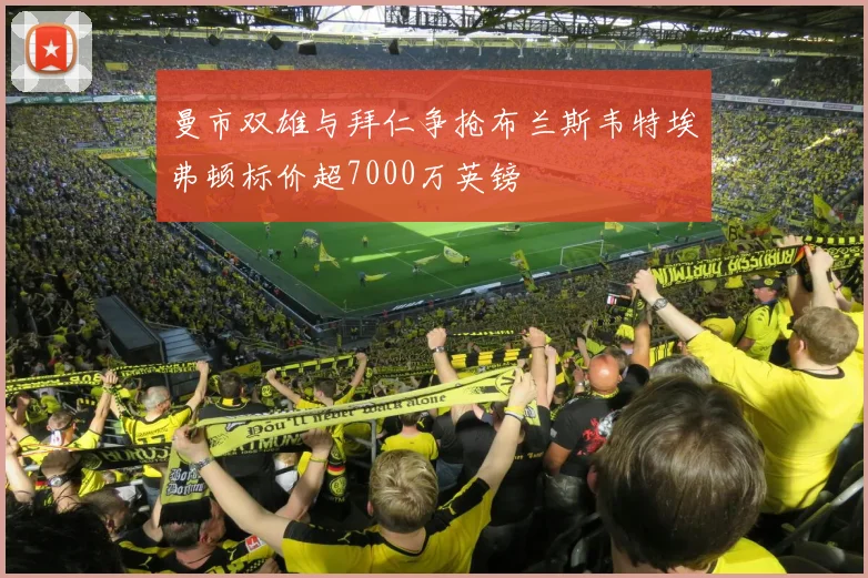 曼市双雄与拜仁争抢布兰斯韦特埃弗顿标价超7000万英镑