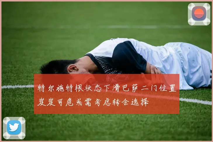 特尔施特根状态下滑巴萨二门位置岌岌可危或需考虑转会选择