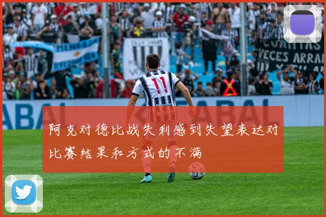 阿克对德比战失利感到失望表达对比赛结果和方式的不满