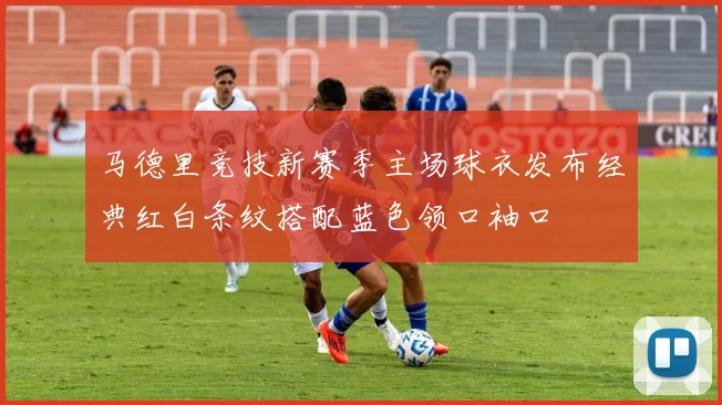 马德里竞技新赛季主场球衣发布经典红白条纹搭配蓝色领口袖口
